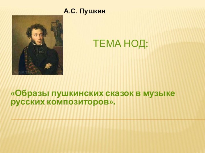 ТЕМА НОД:«Образы пушкинских сказок в музыке русских композиторов». А.С. Пушкин