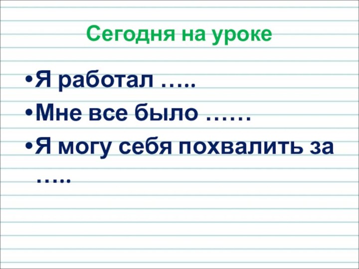 Сегодня на урокеЯ работал …..Мне все было ……Я могу себя похвалить за …..