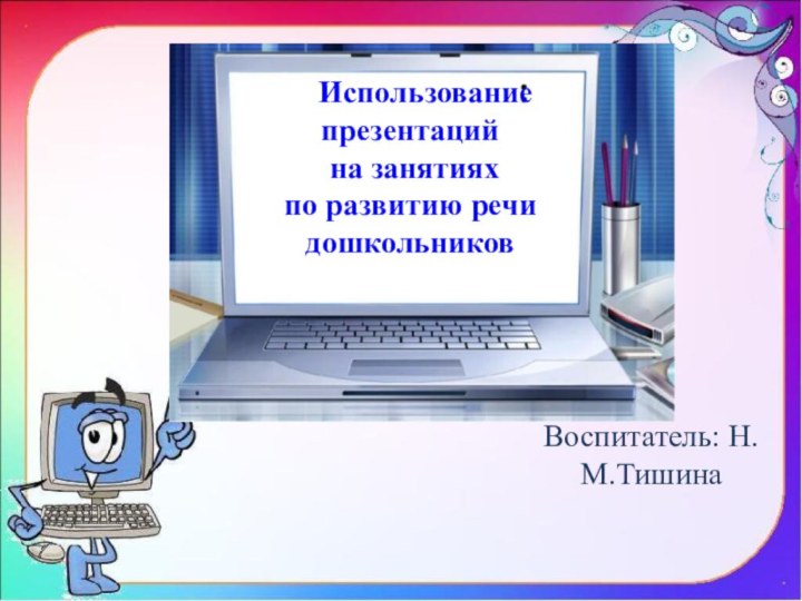 Воспитатель: Н.М.Тишина  Использование презентаций  на занятиях по развитию речидошкольников