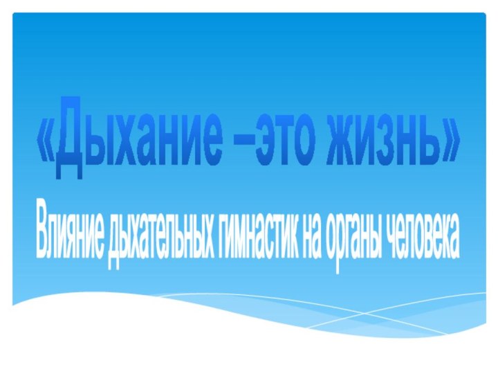 Влияние дыхательных гимнастик на органы человека«Дыхание –это жизнь»