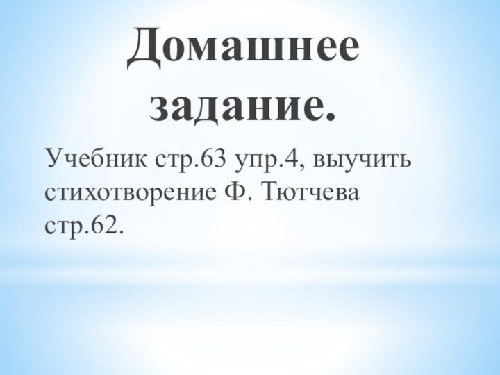 Домашнее задание.Учебник стр.63 упр.4, выучить стихотворение Ф. Тютчева стр.62.