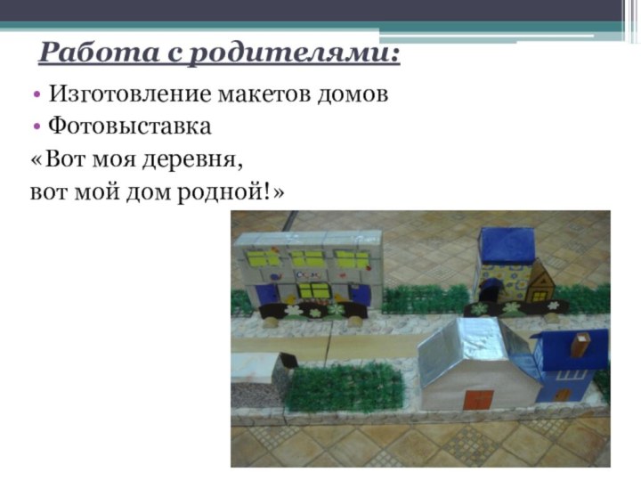 Работа с родителями:Изготовление макетов домовФотовыставка «Вот моя деревня,вот мой дом родной!»
