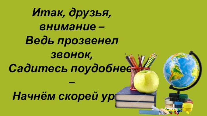 Итак, друзья, внимание –Ведь прозвенел звонок,Садитесь поудобнее, –Начнём скорей урок!