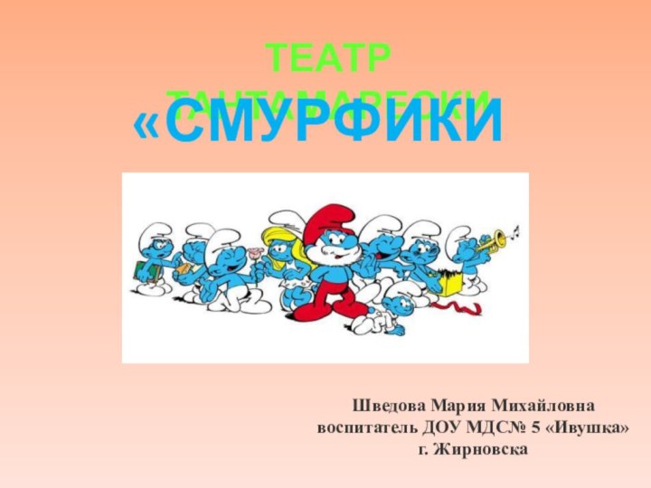 Театр тантамарески«СМУРФИКИ»Шведова Мария Михайловна воспитатель ДОУ МДС№ 5 «Ивушка»г. Жирновска