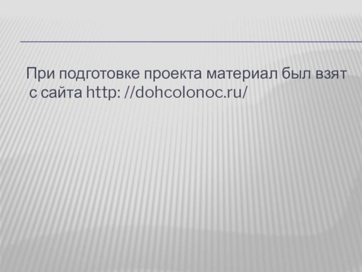 При подготовке проекта материал был взят с сайта http: //dohcolonoc.ru/