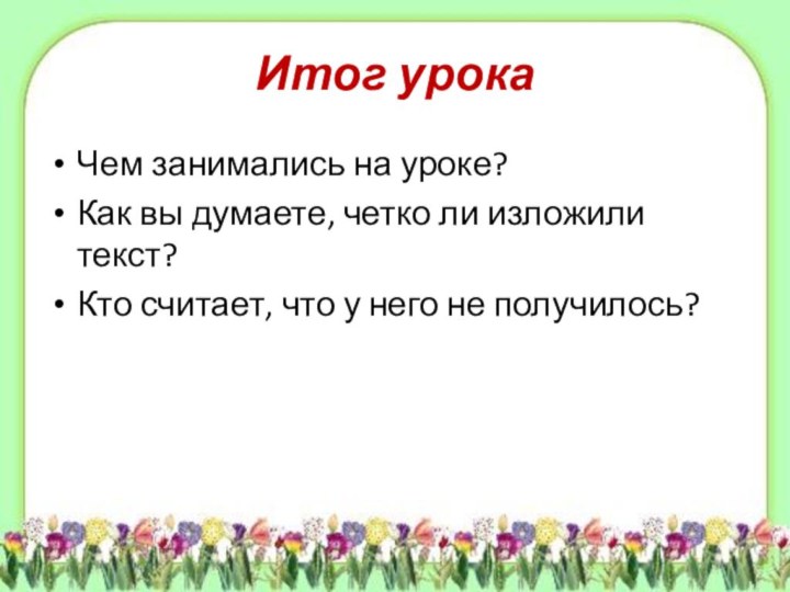 Итог урокаЧем занимались на уроке?Как вы думаете, четко ли изложили текст?Кто считает,