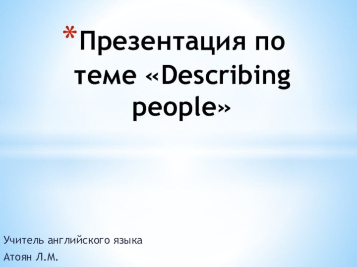 Презентация по теме «Describing people»Учитель английского языкаАтоян Л.М.