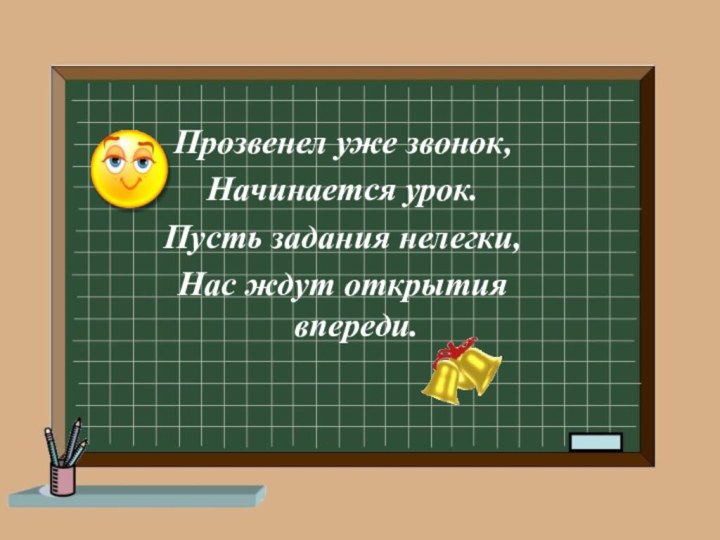 Прозвенел уже звонок,Начинается урок.Пусть задания нелегки,Нас ждут открытия впереди.