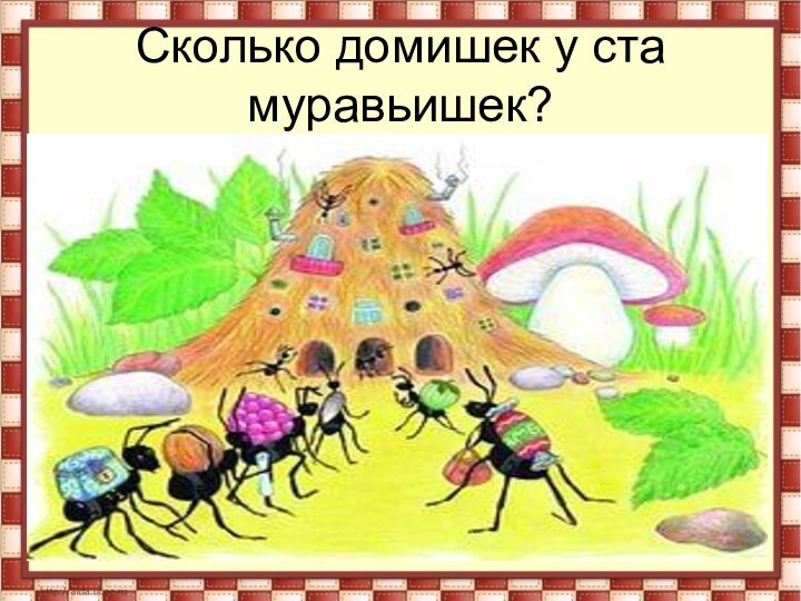 Сколько домишек у ста муравьишек?