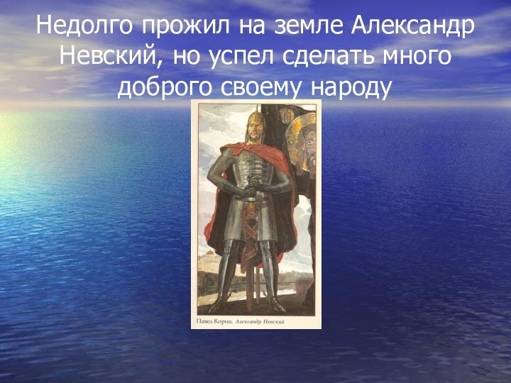 Недолго прожил на земле Александр Невский, но успел сделать много доброго своему народу