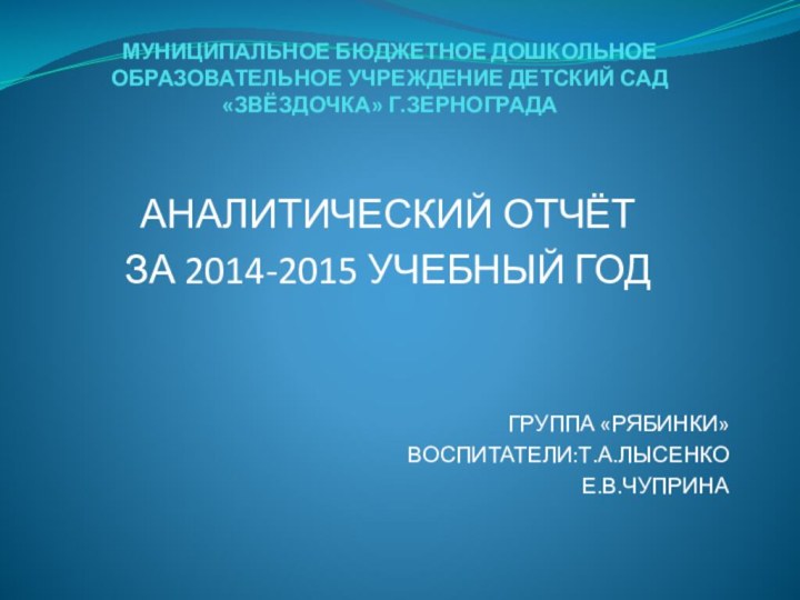 МУНИЦИПАЛЬНОЕ БЮДЖЕТНОЕ ДОШКОЛЬНОЕ ОБРАЗОВАТЕЛЬНОЕ УЧРЕЖДЕНИЕ ДЕТСКИЙ САД «ЗВЁЗДОЧКА» Г.ЗЕРНОГРАДААНАЛИТИЧЕСКИЙ ОТЧЁТ ЗА 2014-2015 УЧЕБНЫЙ ГОДГРУППА «РЯБИНКИ»ВОСПИТАТЕЛИ:Т.А.ЛЫСЕНКОЕ.В.ЧУПРИНА