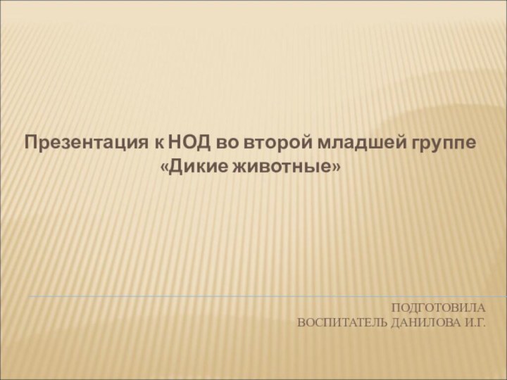 ПОДГОТОВИЛА ВОСПИТАТЕЛЬ ДАНИЛОВА И.Г. Презентация к НОД во второй младшей группе «Дикие животные»