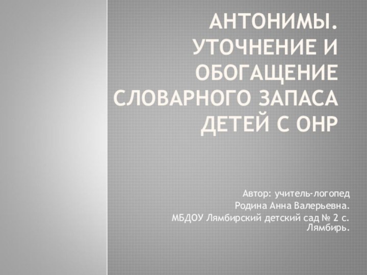 АНТОНИМЫ. УТОЧНЕНИЕ И ОБОГАЩЕНИЕ СЛОВАРНОГО ЗАПАСА ДЕТЕЙ С ОНРАвтор: учитель-логопедРодина Анна Валерьевна.МБДОУ