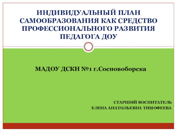 Старший воспитательЕлена Анатольевна ТимофееваИНДИВИДУАЛЬНЫЙ ПЛАН САМООБРАЗОВАНИЯ КАК СРЕДСТВО ПРОФЕССИОНАЛЬНОГО РАЗВИТИЯ ПЕДАГОГА ДОУМАДОУ ДСКН №1 г.Сосновоборска