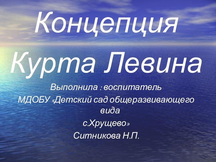 Концепция Курта ЛевинаВыполнила : воспитатель МДОБУ «Детский сад общеразвивающего вида с.Хрущево» Ситникова Н.П.