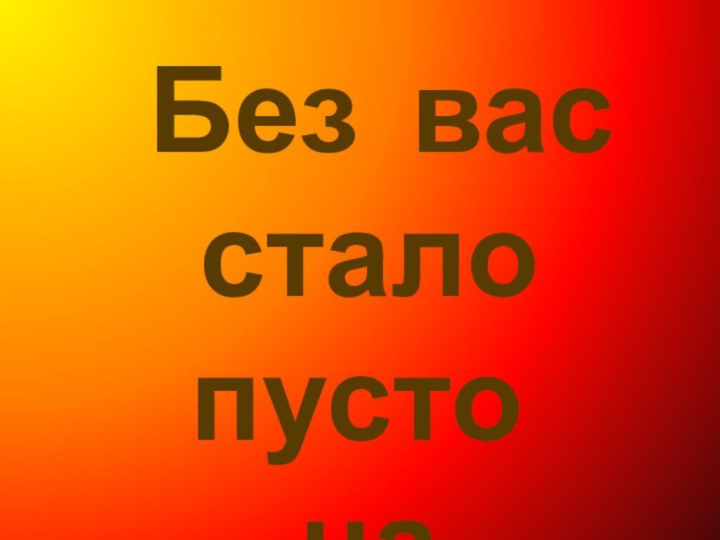 Без вас стало пусто на Земле…