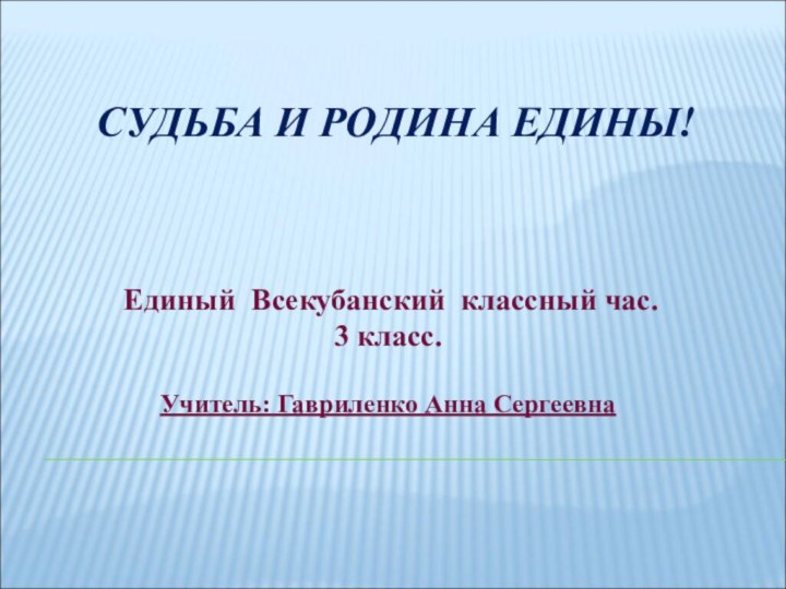 СУДЬБА И РОДИНА ЕДИНЫ!       Единый Всекубанский классный час.  3 класс.Учитель: Гавриленко Анна Сергеевна  