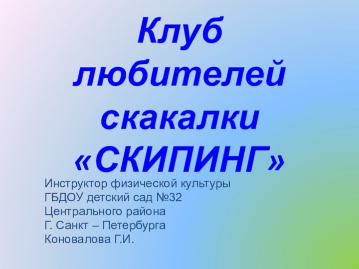 Клуб любителей скакалки «СКИПИНГ»Инструктор физической культурыГБДОУ детский сад №32Центрального районаГ. Санкт – ПетербургаКоновалова Г.И..