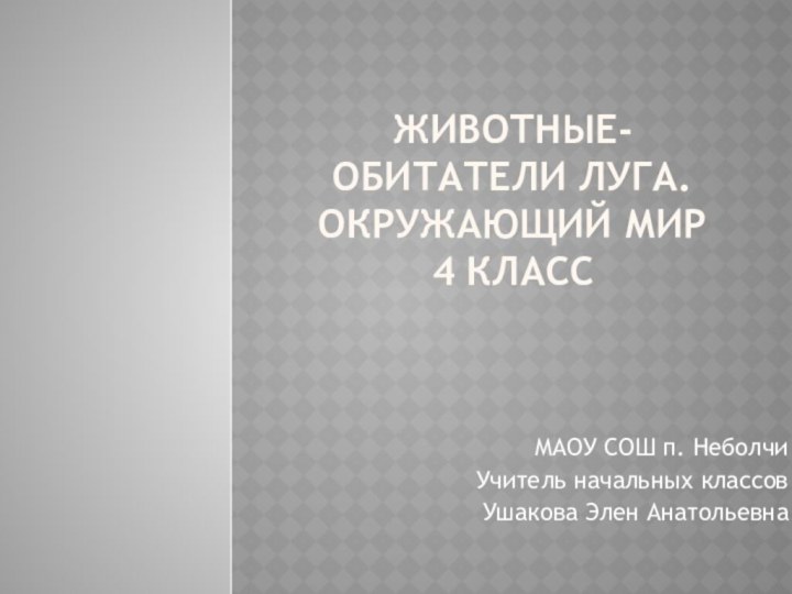 Животные-обитатели луга. окружающий мир  4 классМАОУ СОШ п. НеболчиУчитель начальных классовУшакова Элен Анатольевна