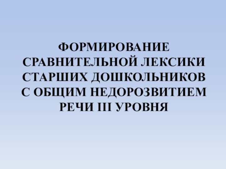 ФОРМИРОВАНИЕ СРАВНИТЕЛЬНОЙ ЛЕКСИКИ  СТАРШИХ ДОШКОЛЬНИКОВ С ОБЩИМ НЕДОРОЗВИТИЕМ РЕЧИ III УРОВНЯ