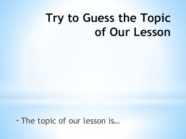 Try to Guess the Topic of Our LessonThe topic of our lesson is…