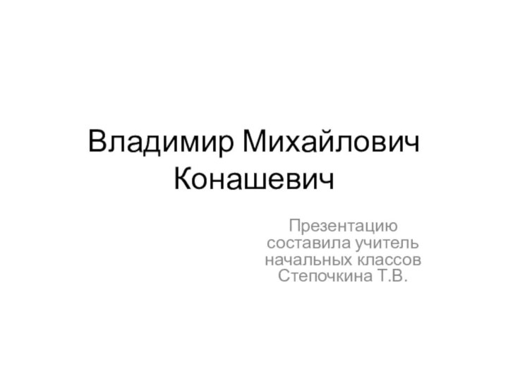 Владимир Михайлович КонашевичПрезентацию составила учитель начальных классов Степочкина Т.В.