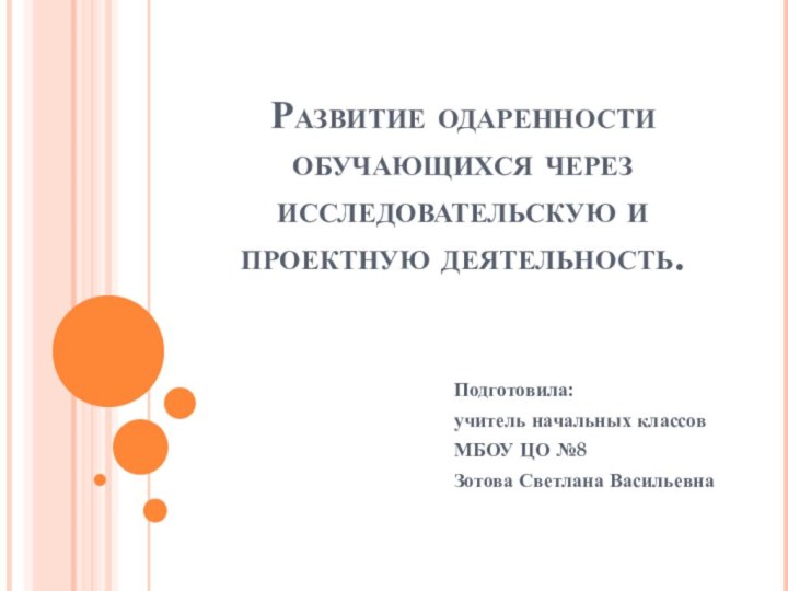 Развитие одаренности обучающихся через исследовательскую и проектную деятельность.Подготовила:учитель начальных классовМБОУ ЦО №8Зотова Светлана Васильевна