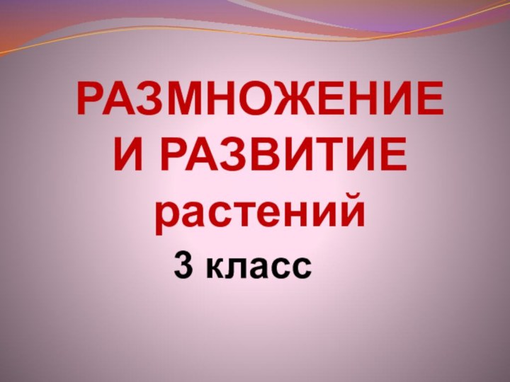 РАЗМНОЖЕНИЕ И РАЗВИТИЕ растений3 класс