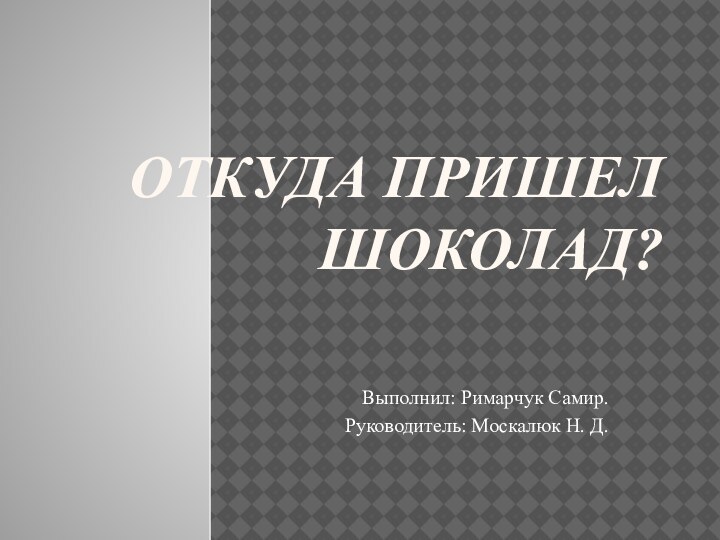 Откуда пришел шоколад?Выполнил: Римарчук Самир.Руководитель: Москалюк Н. Д.