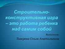 Строительно-конструктивная игра – это работа ребенка над самим собой. презентация к уроку по теме