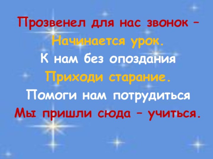 Прозвенел для нас звонок –Начинается урок.К нам без опозданияПриходи старание.Помоги нам потрудитьсяМы пришли сюда – учиться.