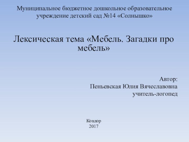 Муниципальное бюджетное дошкольное образовательное учреждение детский сад №14 «Солнышко»Лексическая тема «Мебель. Загадки про мебель»Автор:Пеньевская Юлия Вячеславовнаучитель-логопедКовдор2017