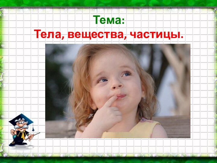 Тема: Тела, вещества, частицы.