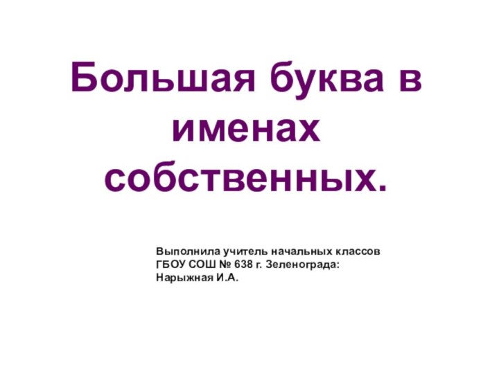 Большая буква в именах собственных.Выполнила учитель начальных классов ГБОУ СОШ № 638 г. Зеленограда: Нарыжная И.А.