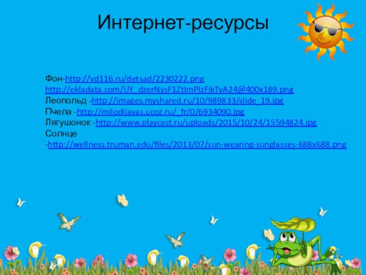 Интернет-ресурсы Фон-http://vd116.ru/detsad/2230222.pnghttp://ekladata.com/UY_dzerNysF1ZtImPIzFikTvA24@400x189.pngЛеопольд -http://images.myshared.ru/10/989833/slide_19.jpgПчела -http://milodljavas.ucoz.ru/_fr/0/6934090.jpgЛягушонок -http://www.playcast.ru/uploads/2015/10/24/15594824.jpgСолнце -http://wellness.truman.edu/files/2013/07/sun-wearing-sunglasses-688x688.png