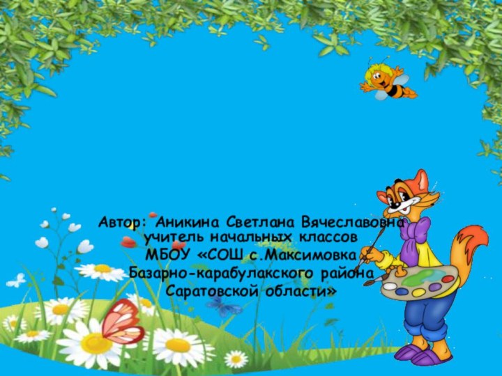 Автор: Аникина Светлана Вячеславовна учитель начальных классов МБОУ «СОШ с.Максимовка Базарно-карабулакского района Саратовской области»