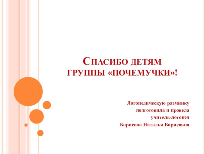 СПАСИБО ДЕТЯМ ГРУППЫ «ПОЧЕМУЧКИ»!Логопедическую разминку подготовила и провела учитель-логопед Борисова Наталья Борисовна