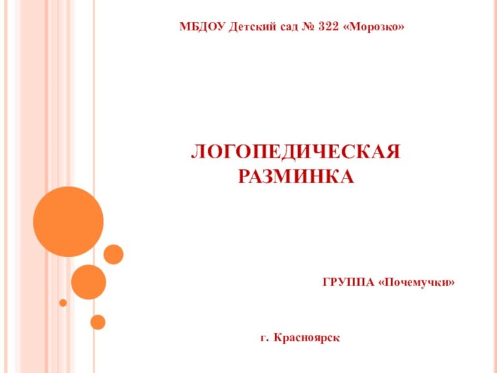 ЛОГОПЕДИЧЕСКАЯ РАЗМИНКАГРУППА «Почемучки»МБДОУ Детский сад № 322 «Морозко»г. Красноярск