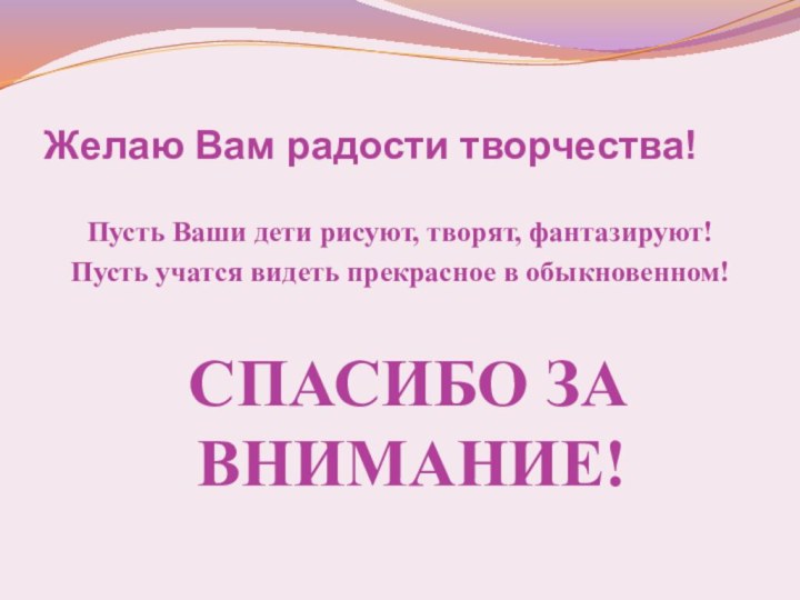 Желаю Вам радости творчества!Пусть Ваши дети рисуют, творят, фантазируют!Пусть учатся видеть прекрасное