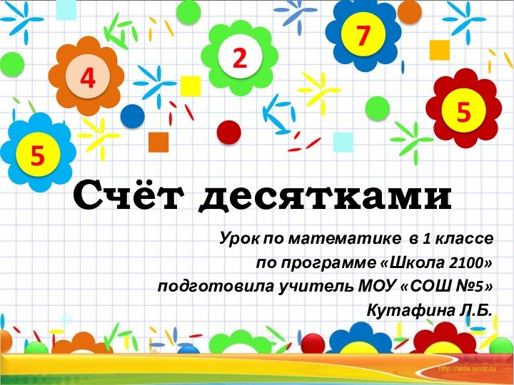 Счёт десяткамиУрок по математике в 1 классе по программе «Школа 2100»подготовила учитель МОУ «СОШ №5»Кутафина Л.Б.24575