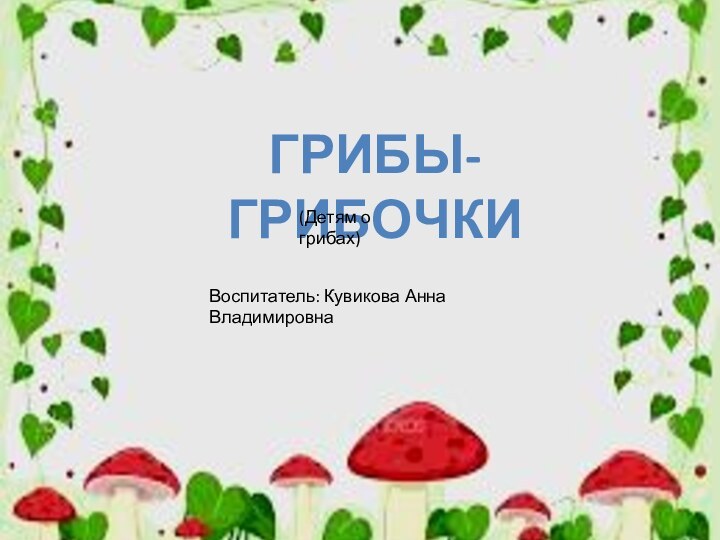 Грибы-грибочки(Детям о грибах)Воспитатель: Кувикова Анна Владимировна