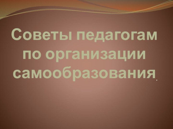 Советы педагогам по организации самообразования .