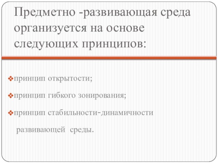 Предметно -развивающая среда организуется на основе следующих принципов:  принцип открытости;принцип гибкого зонирования; принцип стабильности-динамичности  развивающей среды.