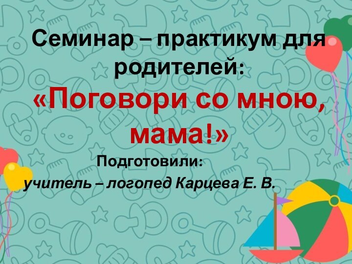 Семинар – практикум для родителей: «Поговори со мною, мама!»Подготовили: учитель – логопед