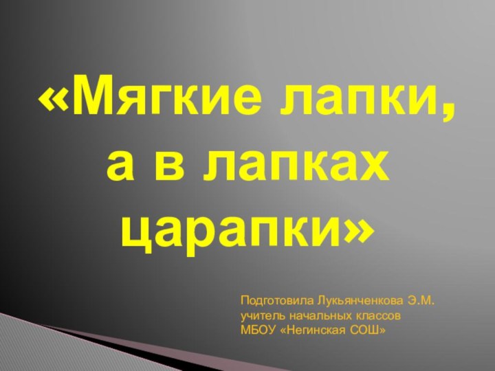 «Мягкие лапки, а в лапках царапки»Подготовила Лукьянченкова Э.М.учитель начальных классовМБОУ «Негинская СОШ»