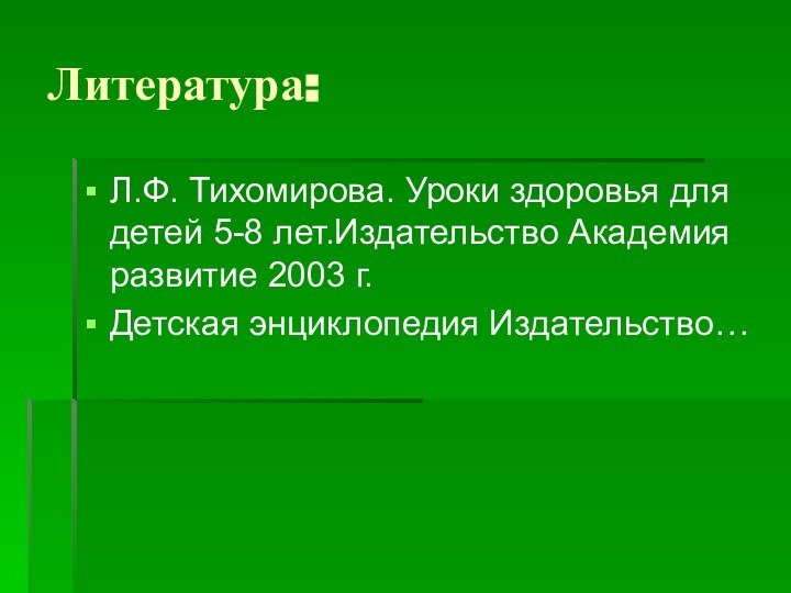 Литература:Л.Ф. Тихомирова. Уроки здоровья для детей 5-8 лет.Издательство Академия развитие 2003 г.Детская энциклопедия Издательство…