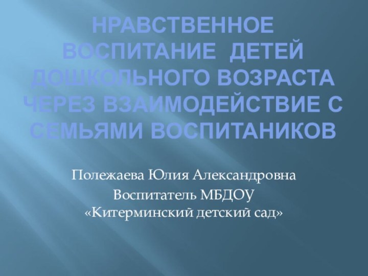 Нравственное воспитание детей дошкольного возраста через взаимодействие с семьями воспитаниковПолежаева Юлия АлександровнаВоспитатель МБДОУ «Китерминский детский сад»