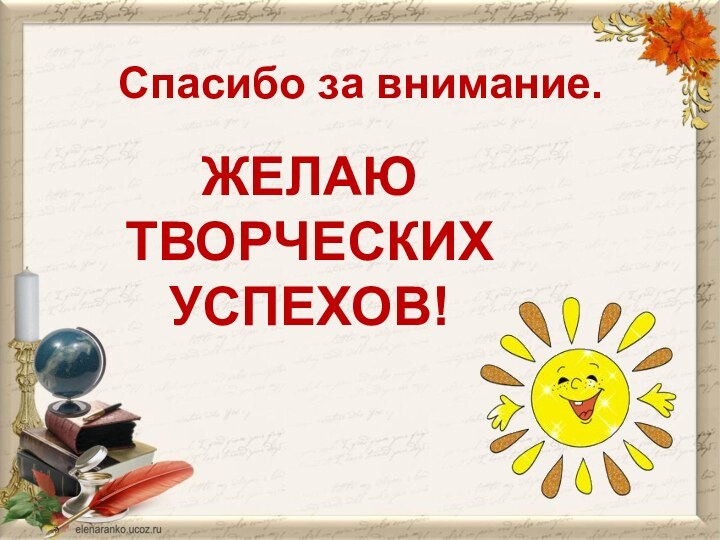 Спасибо за внимание.ЖЕЛАЮ ТВОРЧЕСКИХ УСПЕХОВ!