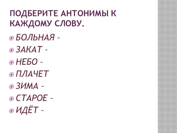 Подберите антонимы к каждому слову.БОЛЬНАЯ –ЗАКАТ – НЕБО –ПЛАЧЕТ ЗИМА –СТАРОЕ –ИДЁТ –