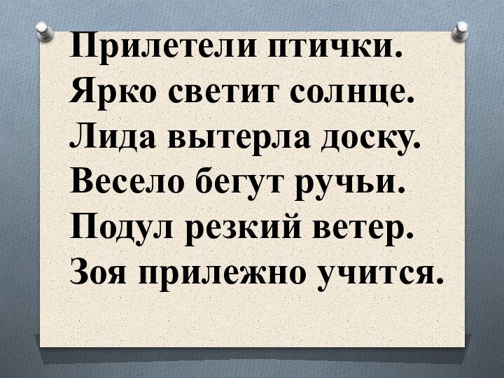 Прилетели птички.Ярко светит солнце.Лида вытерла доску.Весело бегут ручьи.Подул резкий ветер.Зоя прилежно учится..